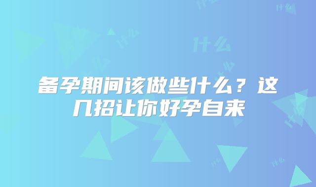 备孕期间该做些什么？这几招让你好孕自来