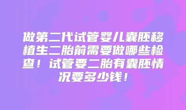 做第二代试管婴儿囊胚移植生二胎前需要做哪些检查！试管要二胎有囊胚情况要多少钱！