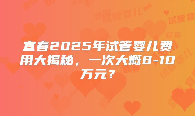 宜春2025年试管婴儿费用大揭秘，一次大概8-10万元？