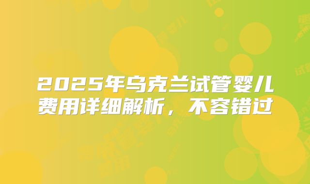 2025年乌克兰试管婴儿费用详细解析,不容错过