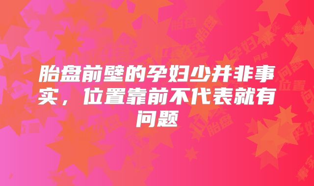 胎盘前壁的孕妇少并非事实，位置靠前不代表就有问题
