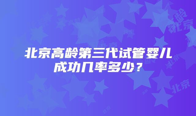 北京高龄第三代试管婴儿成功几率多少?