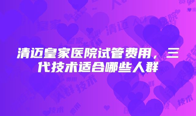 清迈皇家医院试管费用，三代技术适合哪些人群