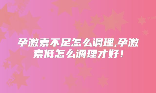孕激素不足怎么调理,孕激素低怎么调理才好！