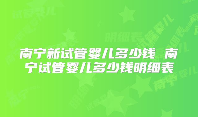南宁新试管婴儿多少钱 南宁试管婴儿多少钱明细表