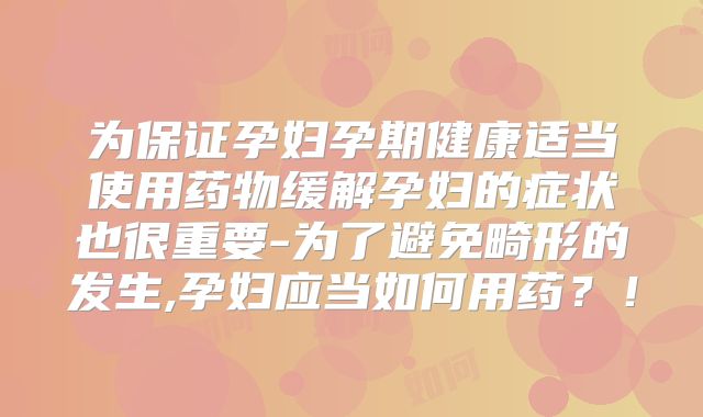 为保证孕妇孕期健康适当使用药物缓解孕妇的症状也很重要-为了避免畸形的发生,孕妇应当如何用药?!