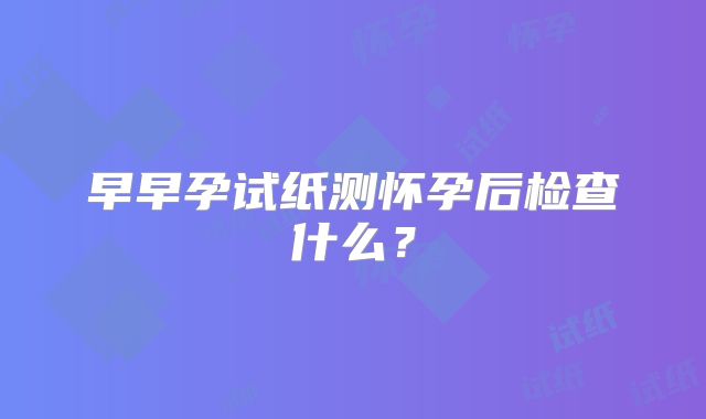 早早孕试纸测怀孕后检查什么?