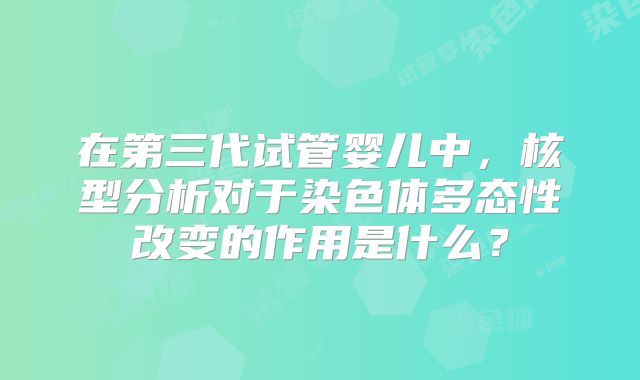 在第三代试管婴儿中，核型分析对于染色体多态性改变的作用是什么？