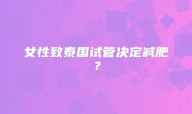 女性致泰国试管决定减肥？