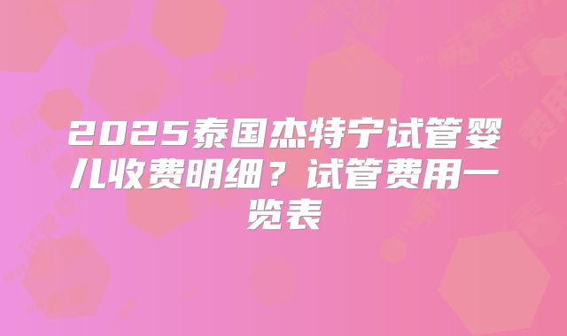 2025泰国杰特宁试管婴儿收费明细？试管费用一览表