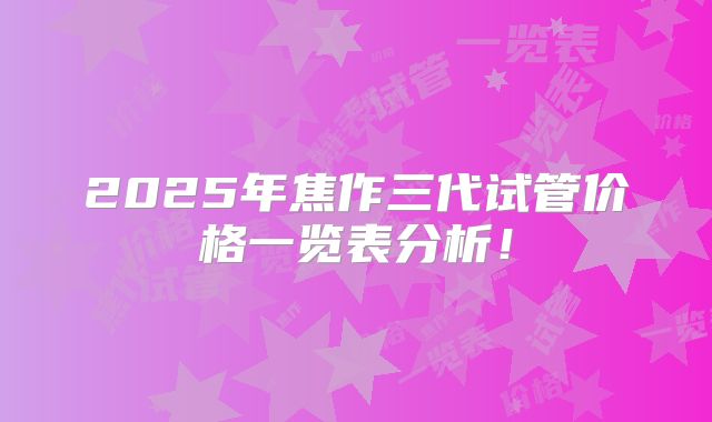 2025年焦作三代试管价格一览表分析!