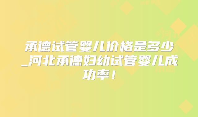 承德试管婴儿价格是多少_河北承德妇幼试管婴儿成功率!