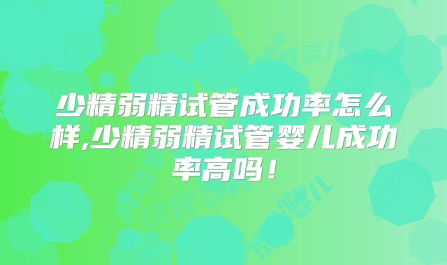 少精弱精试管成功率怎么样,少精弱精试管婴儿成功率高吗！