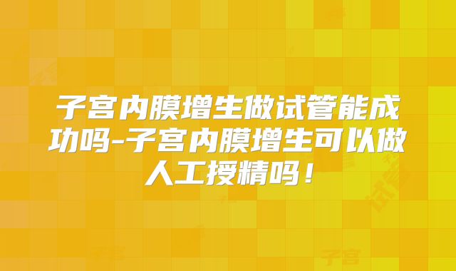 子宫内膜增生做试管能成功吗-子宫内膜增生可以做人工授精吗!