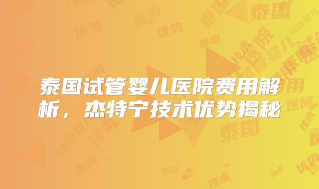 泰国试管婴儿医院费用解析,杰特宁技术优势揭秘