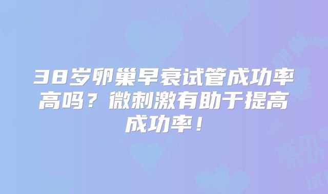 38岁卵巢早衰试管成功率高吗？微刺激有助于提高成功率！