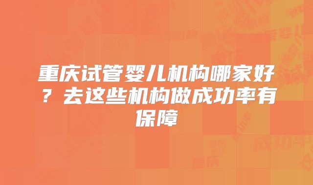 重庆试管婴儿机构哪家好？去这些机构做成功率有保障