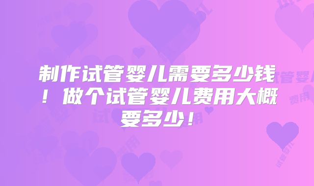制作试管婴儿需要多少钱！做个试管婴儿费用大概要多少！