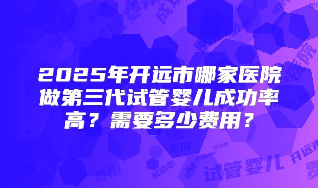 2025年开远市哪家医院做第三代试管婴儿成功率高?需要多少费用?