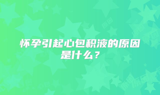 怀孕引起心包积液的原因是什么？