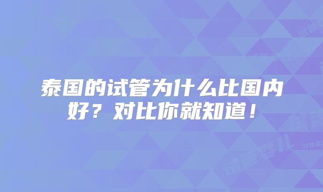 泰国的试管为什么比国内好？对比你就知道！