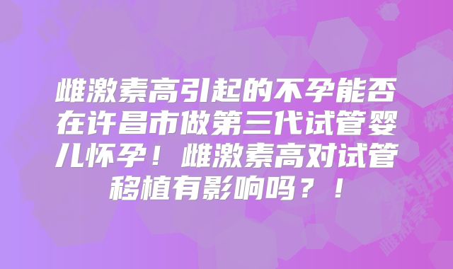 雌激素高引起的不孕能否在许昌市做第三代试管婴儿怀孕!雌激素高对试管移植有影响吗?!