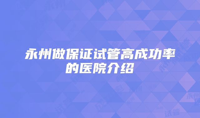 永州做保证试管高成功率的医院介绍