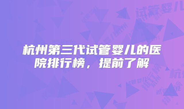 杭州第三代试管婴儿的医院排行榜，提前了解