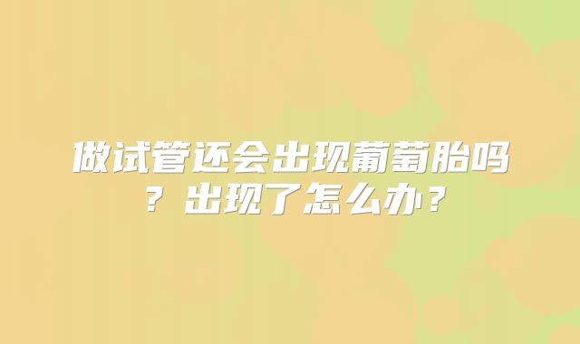 做试管还会出现葡萄胎吗？出现了怎么办？