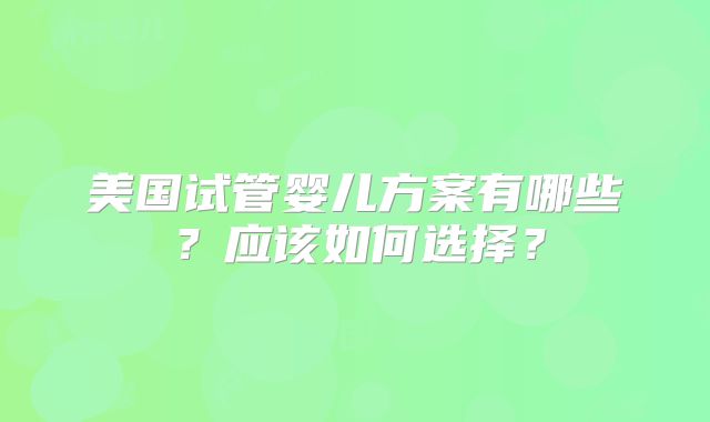 美国试管婴儿方案有哪些?应该如何选择?