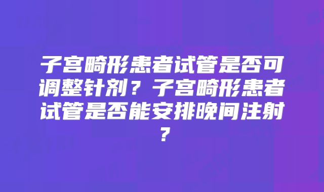 子宫畸形患者试管是否可调整针剂？子宫畸形患者试管是否能安排晚间注射？