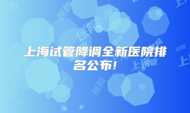 上海试管降调全新医院排名公布!