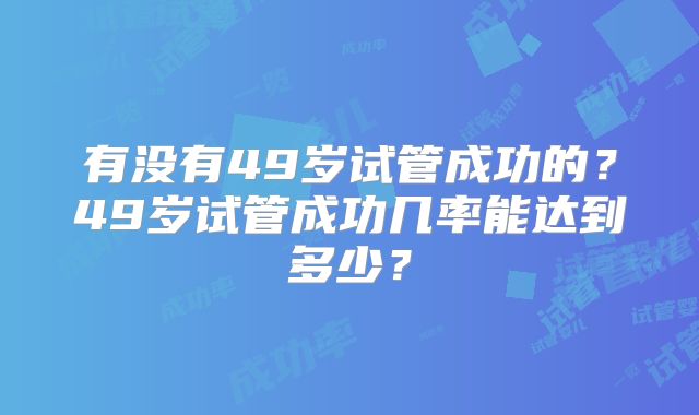 有没有49岁试管成功的？49岁试管成功几率能达到多少？