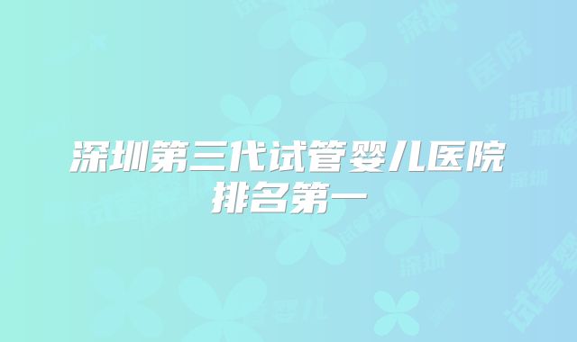 深圳第三代试管婴儿医院排名第一