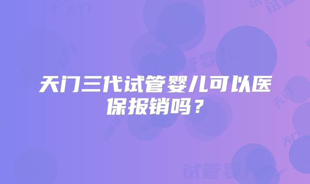 天门三代试管婴儿可以医保报销吗?