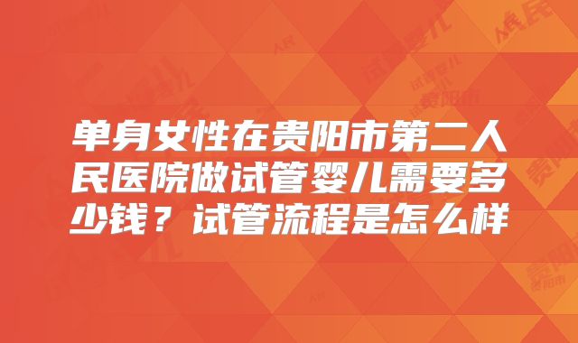 单身女性在贵阳市第二人民医院做试管婴儿需要多少钱?试管流程是怎么样