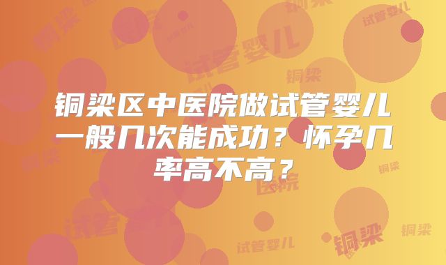 铜梁区中医院做试管婴儿一般几次能成功？怀孕几率高不高？