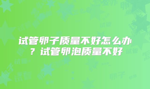 试管卵子质量不好怎么办?试管卵泡质量不好