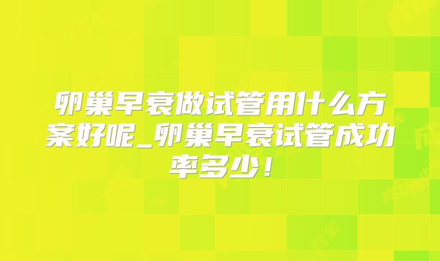 卵巢早衰做试管用什么方案好呢_卵巢早衰试管成功率多少！