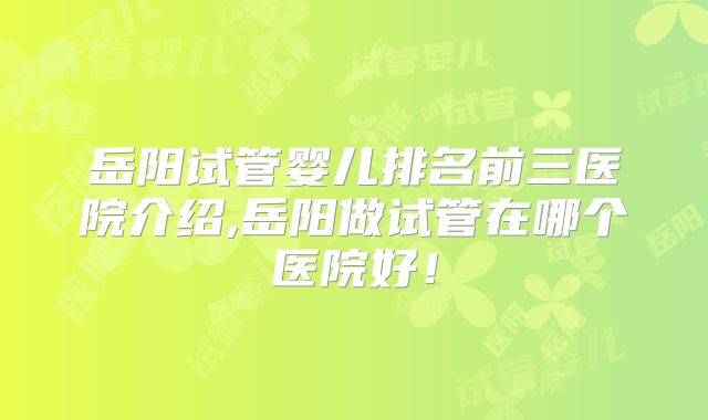 岳阳试管婴儿排名前三医院介绍,岳阳做试管在哪个医院好!