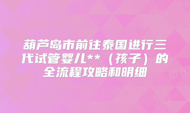 葫芦岛市前往泰国进行三代试管婴儿**(孩子)的全流程攻略和明细