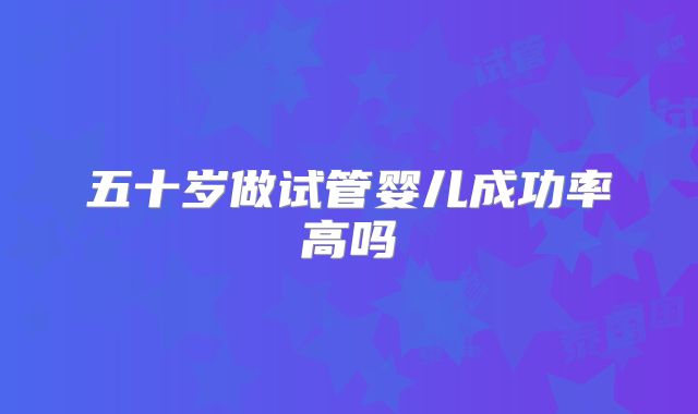 五十岁做试管婴儿成功率高吗
