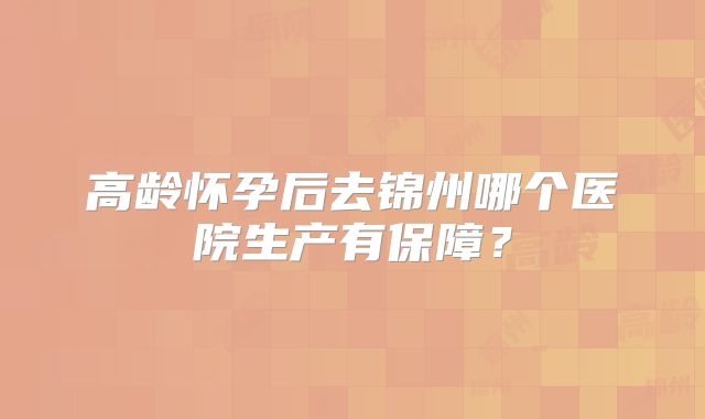 高龄怀孕后去锦州哪个医院生产有保障？