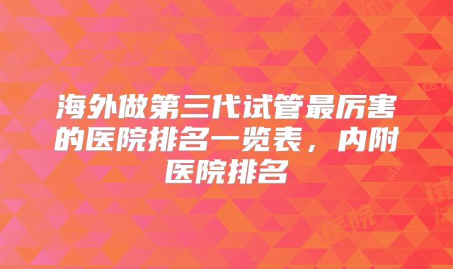 海外做第三代试管最厉害的医院排名一览表，内附医院排名