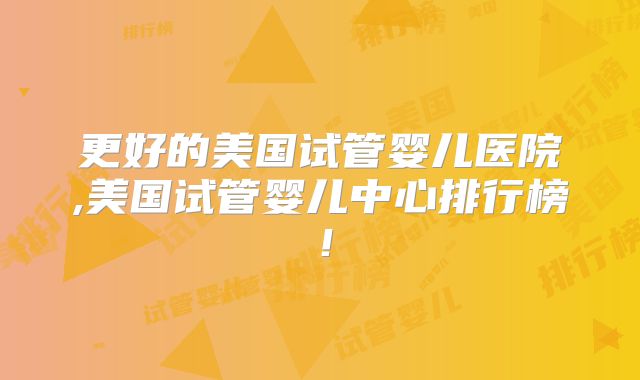 更好的美国试管婴儿医院,美国试管婴儿中心排行榜！