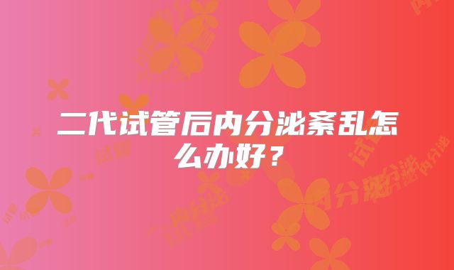 二代试管后内分泌紊乱怎么办好？