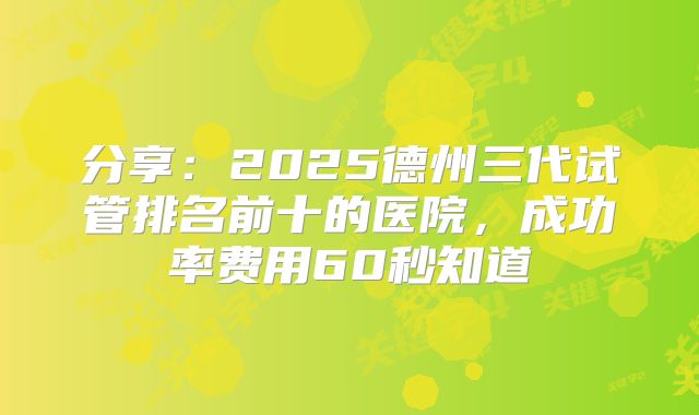 分享：2025德州三代试管排名前十的医院，成功率费用60秒知道