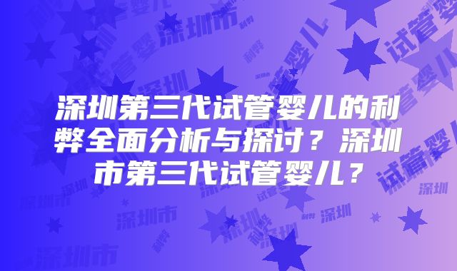 深圳第三代试管婴儿的利弊全面分析与探讨？深圳市第三代试管婴儿？