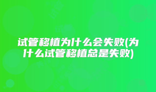 试管移植为什么会失败(为什么试管移植总是失败)