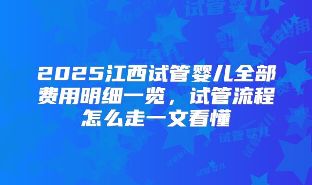 2025江西试管婴儿全部费用明细一览，试管流程怎么走一文看懂